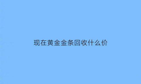 现在黄金金条回收什么价(现在金条价格回收)