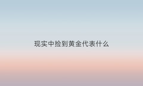 现实中捡到黄金代表什么(现实中捡到黄金好吗)