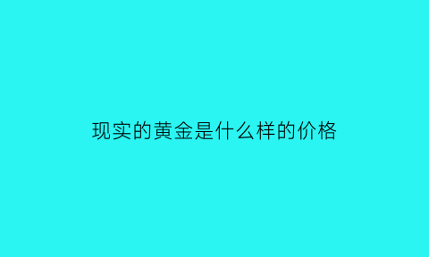 现实的黄金是什么样的价格(现在的黄金是什么价位)