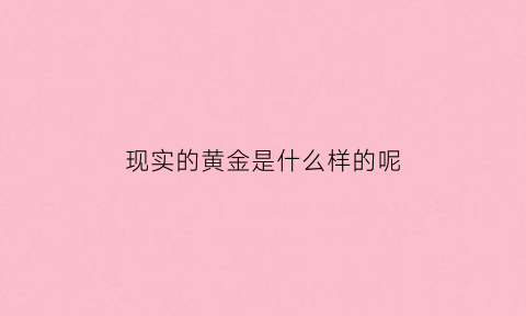 现实的黄金是什么样的呢