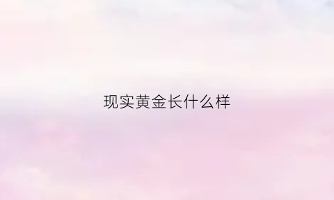 现实黄金长什么样(现在的黄金是什么)