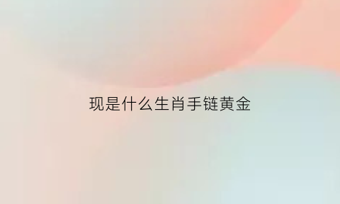 现是什么生肖手链黄金