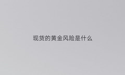 现货的黄金风险是什么(现货黄金的交易规则是什么)