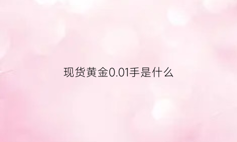 现货黄金001手是什么(001g黄金值多少钱)