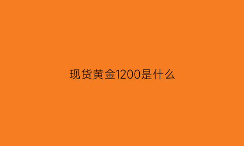 现货黄金1200是什么(现货黄金1200是什么意思)