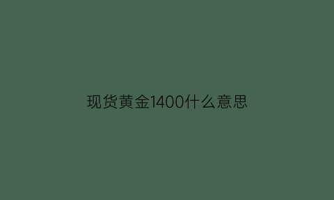 现货黄金1400什么意思(金价1400是什么意思)