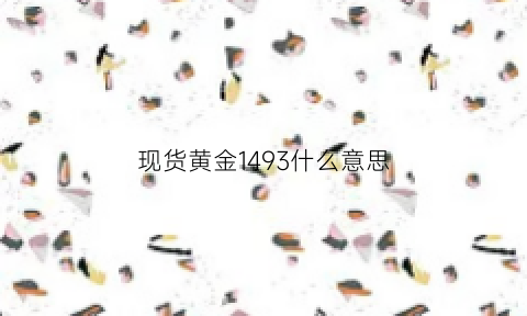 现货黄金1493什么意思(黄金149是什么意思)