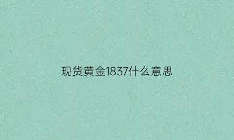 现货黄金1837什么意思(现货黄金代号是什么)