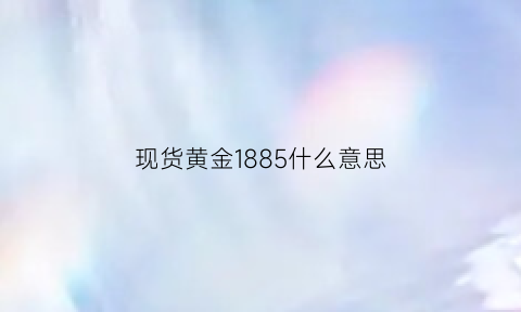 现货黄金1885什么意思(现货黄金1729是什么意思)