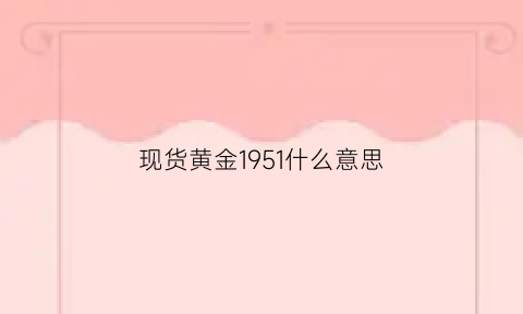 现货黄金1951什么意思(黄金50元一克是哪一年)