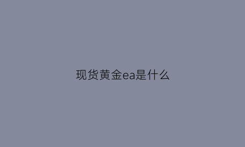 现货黄金ea是什么(黄金e啥意思)