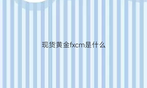 现货黄金fxcm是什么(黄金f是什么意思)