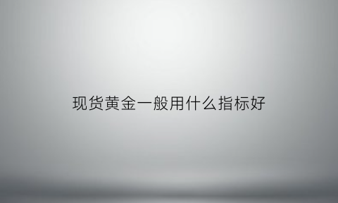 现货黄金一般用什么指标好(做现货黄金看什么数据)