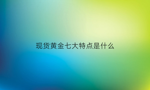 现货黄金七大特点是什么(现货黄金的基础知识)