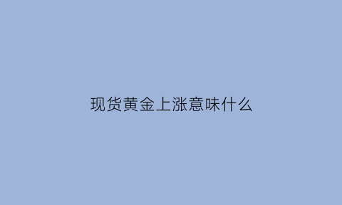 现货黄金上涨意味什么