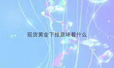 现货黄金下挫意味着什么