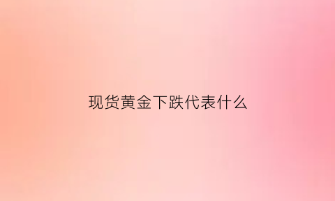 现货黄金下跌代表什么