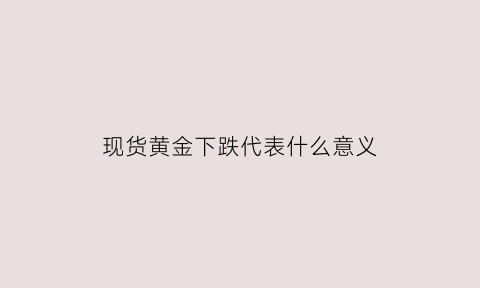 现货黄金下跌代表什么意义