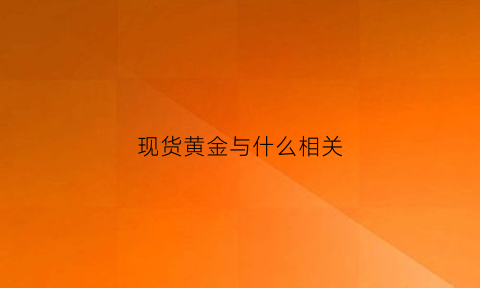 现货黄金与什么相关(现货黄金与什么相关联)