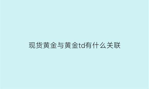 现货黄金与黄金td有什么关联