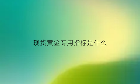 现货黄金专用指标是什么(现货黄金指数什么意思)