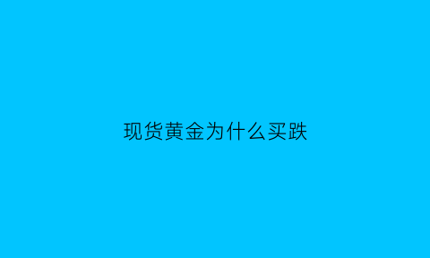 现货黄金为什么买跌(现货黄金为什么猛涨)