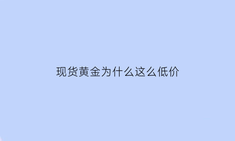 现货黄金为什么这么低价(为什么现货黄金比实物黄金便宜)