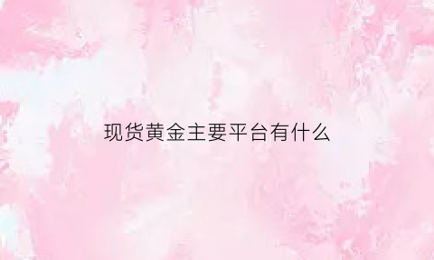 现货黄金主要平台有什么