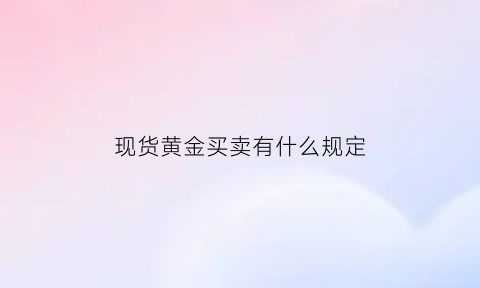 现货黄金买卖有什么规定