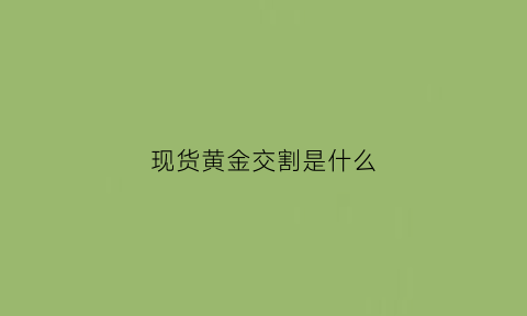 现货黄金交割是什么(现货黄金交易实战技巧)