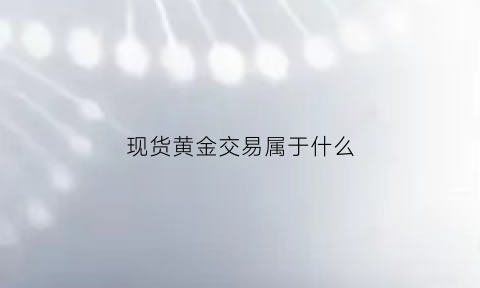 现货黄金交易属于什么(现货黄金交易属于什么行业)