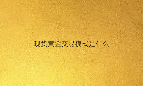 现货黄金交易模式是什么(现货黄金交易能赚钱吗)