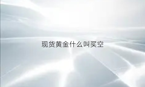 现货黄金什么叫买空(黄金买空怎么买)