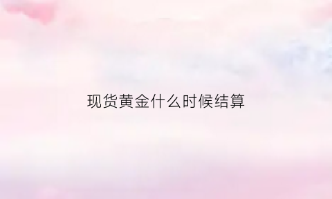 现货黄金什么时候结算