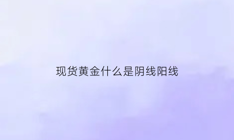 现货黄金什么是阴线阳线(黄金是阳还是阴)