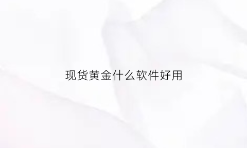 现货黄金什么软件好用(现货黄金哪个交易平台)