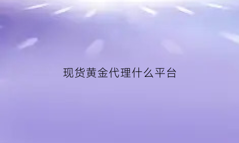 现货黄金代理什么平台(现货黄金代理什么平台好)