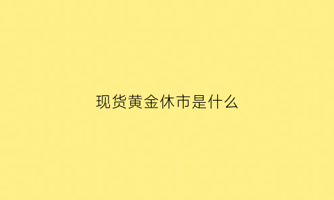 现货黄金休市是什么(黄金价格休市时间)