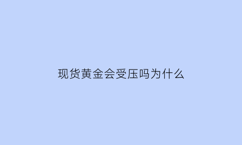 现货黄金会受压吗为什么