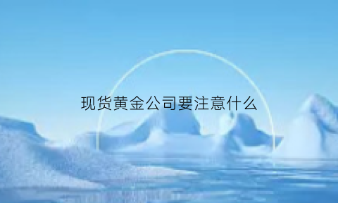 现货黄金公司要注意什么