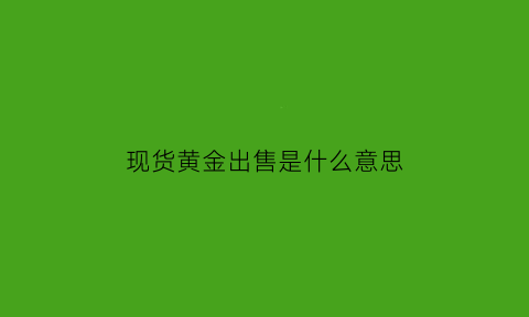 现货黄金出售是什么意思(现货黄金交易合法吗)