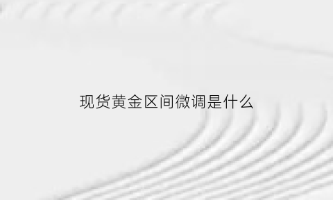 现货黄金区间微调是什么(现货黄金点差波动是什么情况)