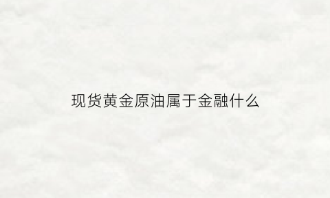 现货黄金原油属于金融什么(现货黄金原油属于金融什么类型)