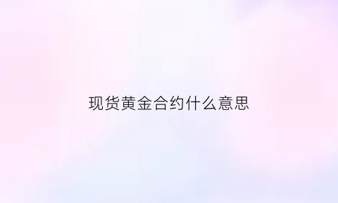 现货黄金合约什么意思(黄金现货合约是什么)