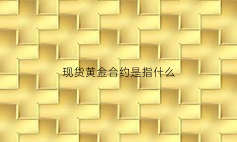 现货黄金合约是指什么(黄金现货与现货黄金区别)