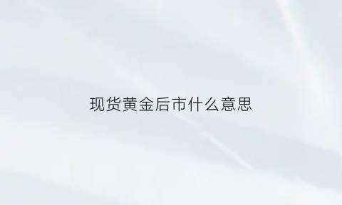 现货黄金后市什么意思(现货黄金还会继续上涨吗)