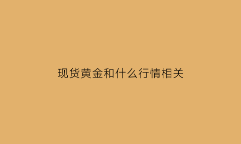 现货黄金和什么行情相关(现货黄金有哪些优势)