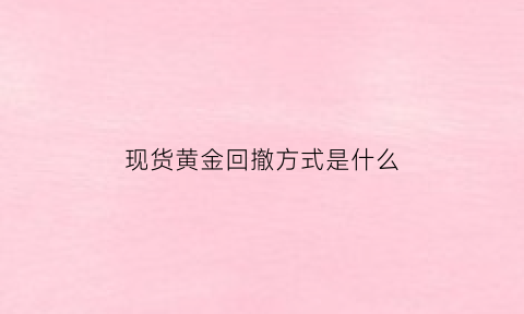 现货黄金回撤方式是什么(现货黄金回撤方式是什么意思)