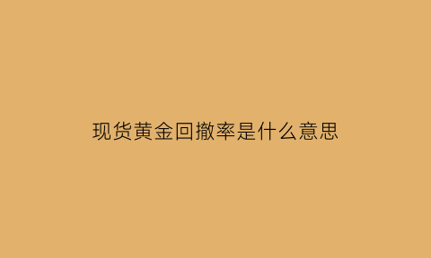 现货黄金回撤率是什么意思