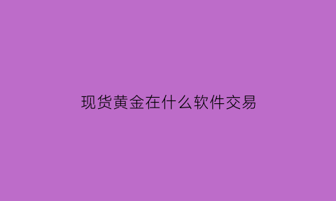 现货黄金在什么软件交易(黄金现货交易平台哪个好)